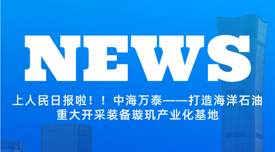上人民日報啦！！中海萬泰——打造海洋石油重大開采裝備璇璣產(chǎn)業(yè)化基地